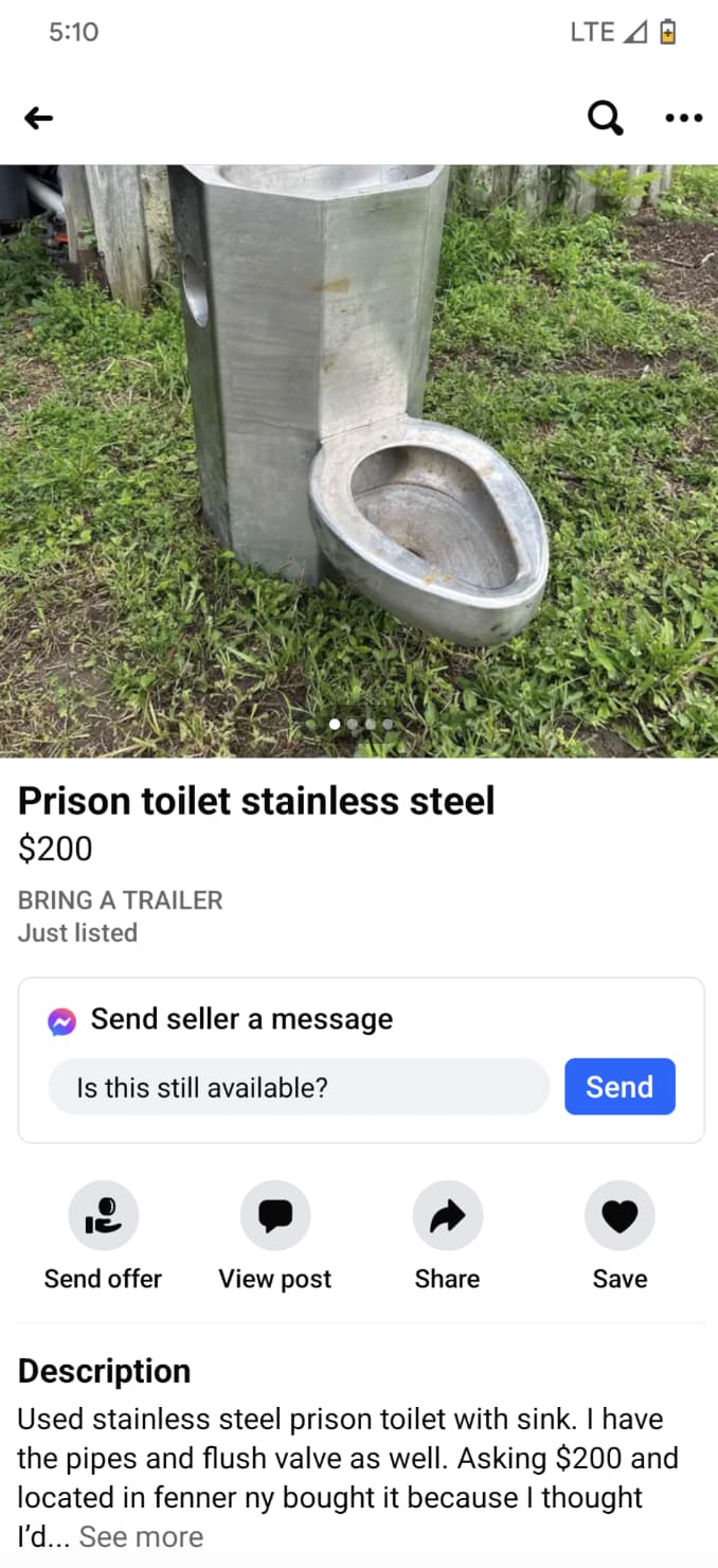 grass - Lte A Prison toilet stainless steel $200 Bring A Trailer Just listed Send seller a message Is this still available? Send Send offer View post Save Description Used stainless steel prison toilet with sink. I have the pipes and flush valve as well. 